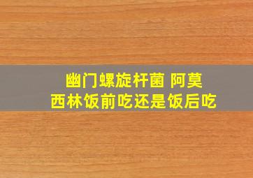 幽门螺旋杆菌 阿莫西林饭前吃还是饭后吃